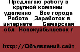 Предлагаю работу в крупной компнии (удаленно) - Все города Работа » Заработок в интернете   . Самарская обл.,Новокуйбышевск г.